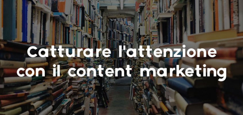 CATTURARE L’ATTENZIONE CON IL CONTENT MARKETING